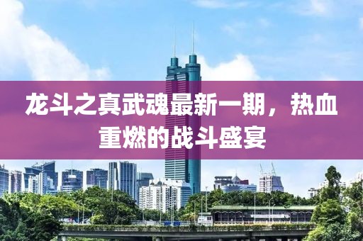 龍斗之真武魂最新一期，熱血重燃的戰(zhàn)斗盛宴