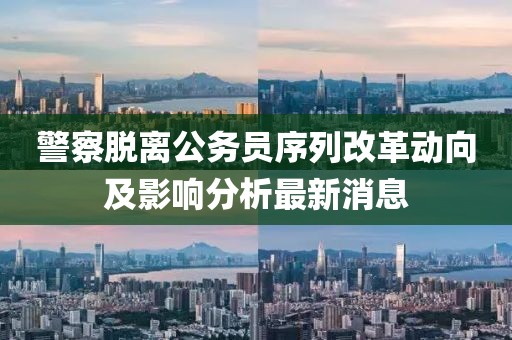 警察脫離公務員序列改革動向及影響分析最新消息