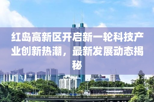 紅島高新區(qū)開啟新一輪科技產(chǎn)業(yè)創(chuàng)新熱潮，最新發(fā)展動態(tài)揭秘