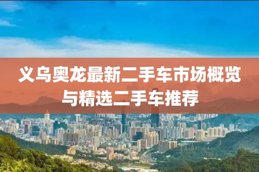 義烏奧龍最新二手車市場(chǎng)概覽與精選二手車推薦