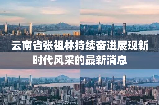 云南省張祖林持續(xù)奮進(jìn)展現(xiàn)新時(shí)代風(fēng)采的最新消息