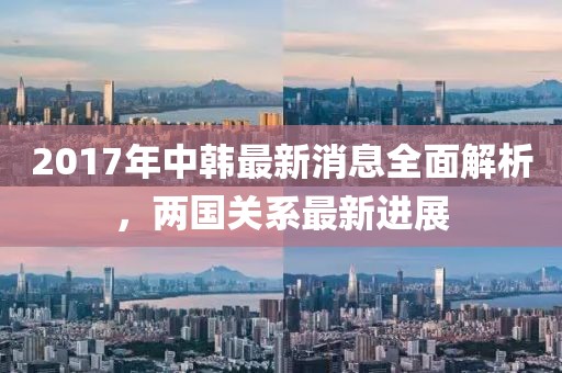 2017年中韓最新消息全面解析，兩國關(guān)系最新進(jìn)展