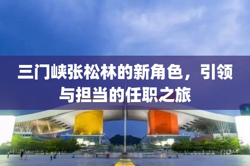 三門峽張松林的新角色，引領(lǐng)與擔(dān)當(dāng)?shù)娜温氈? class=