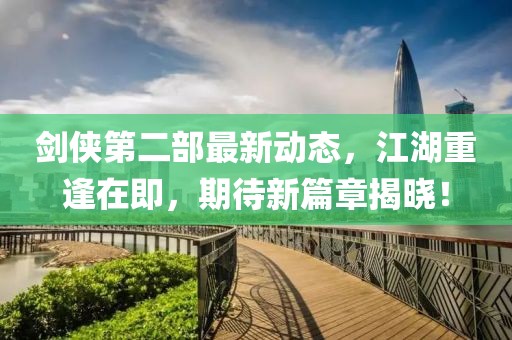 劍俠第二部最新動態(tài)，江湖重逢在即，期待新篇章揭曉！