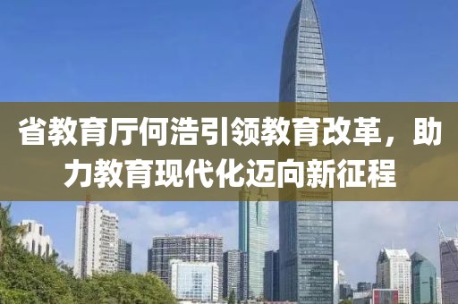 省教育廳何浩引領(lǐng)教育改革，助力教育現(xiàn)代化邁向新征程