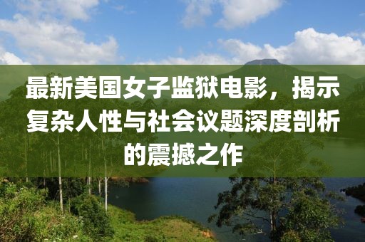 最新美國女子監(jiān)獄電影，揭示復雜人性與社會議題深度剖析的震撼之作