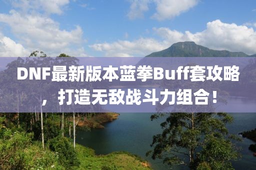 DNF最新版本藍拳Buff套攻略，打造無敵戰(zhàn)斗力組合！