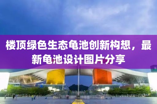 樓頂綠色生態(tài)龜池創(chuàng)新構(gòu)想，最新龜池設(shè)計(jì)圖片分享