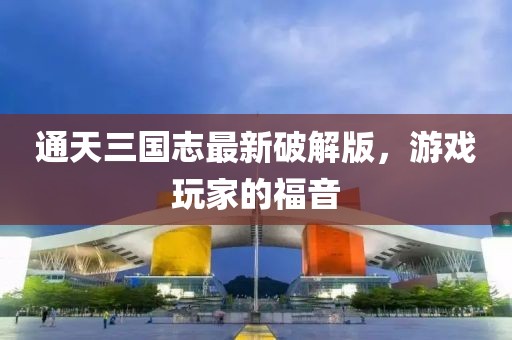 通天三國志最新破解版，游戲玩家的福音
