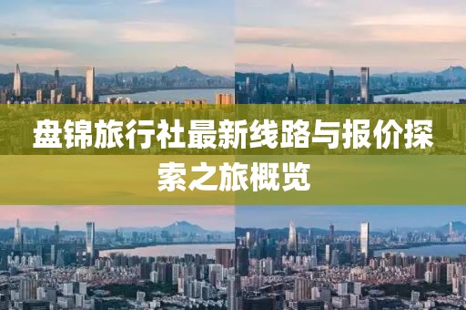 盤錦旅行社最新線路與報(bào)價(jià)探索之旅概覽