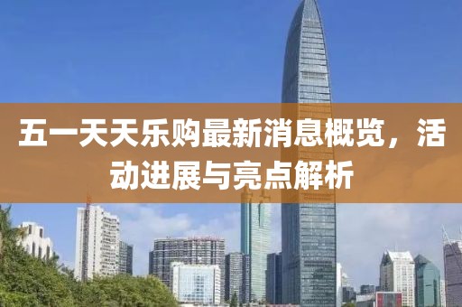 五一天天樂(lè)購(gòu)最新消息概覽，活動(dòng)進(jìn)展與亮點(diǎn)解析