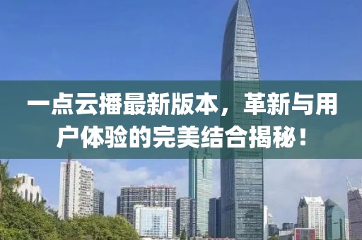 一點云播最新版本，革新與用戶體驗的完美結(jié)合揭秘！