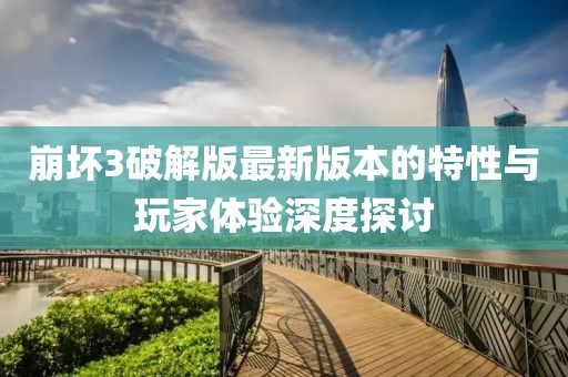 崩壞3破解版最新版本的特性與玩家體驗深度探討