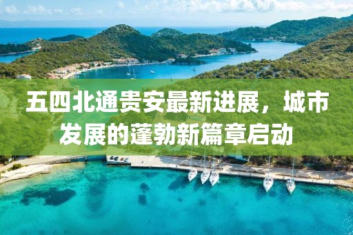 五四北通貴安最新進(jìn)展，城市發(fā)展的蓬勃新篇章啟動