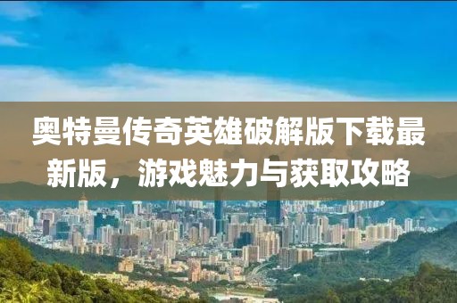 奧特曼傳奇英雄破解版下載最新版，游戲魅力與獲取攻略