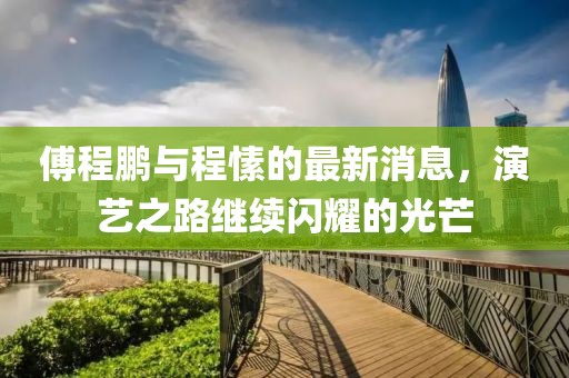 傅程鵬與程愫的最新消息，演藝之路繼續(xù)閃耀的光芒