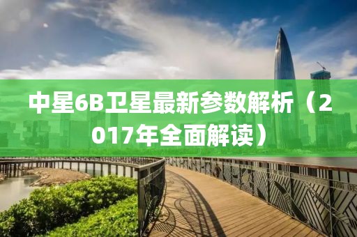中星6B衛(wèi)星最新參數(shù)解析（2017年全面解讀）