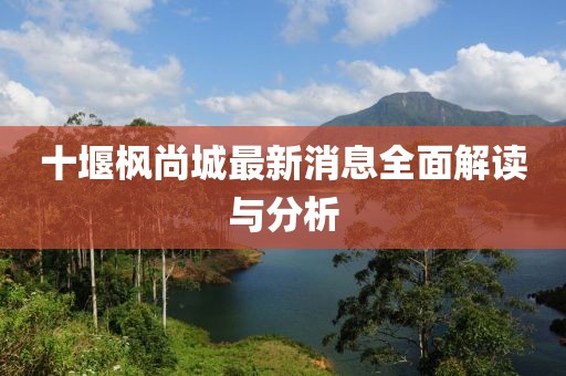 十堰楓尚城最新消息全面解讀與分析