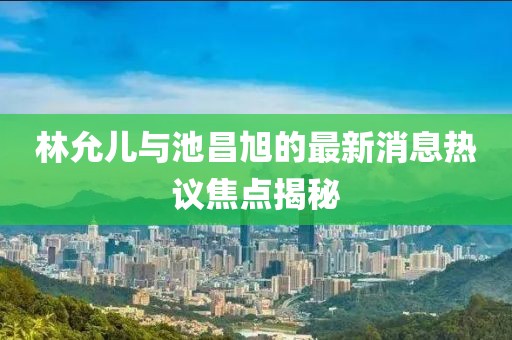 林允兒與池昌旭的最新消息熱議焦點(diǎn)揭秘