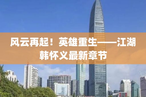 風云再起！英雄重生——江湖韓懷義最新章節(jié)