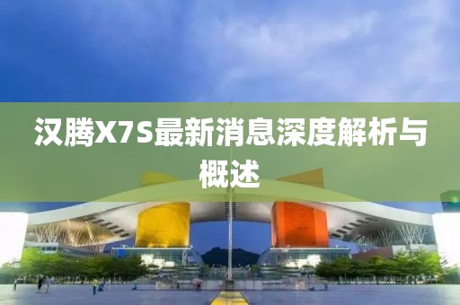 漢騰X7S最新消息深度解析與概述