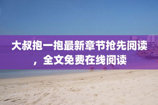 大叔抱一抱最新章節(jié)搶先閱讀，全文免費在線閱讀