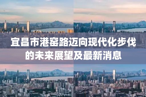 宜昌市港窯路邁向現(xiàn)代化步伐的未來展望及最新消息