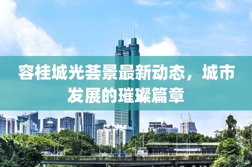 容桂城光薈景最新動(dòng)態(tài)，城市發(fā)展的璀璨篇章
