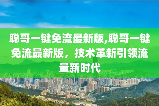 聰哥一鍵免流最新版,聰哥一鍵免流最新版，技術(shù)革新引領(lǐng)流量新時(shí)代