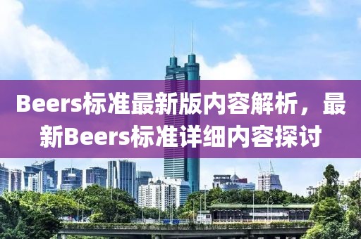 Beers標(biāo)準(zhǔn)最新版內(nèi)容解析，最新Beers標(biāo)準(zhǔn)詳細(xì)內(nèi)容探討