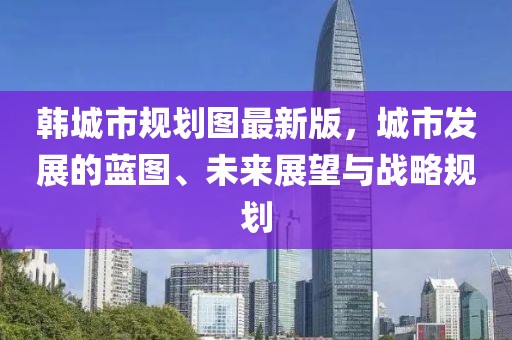 韓城市規(guī)劃圖最新版，城市發(fā)展的藍(lán)圖、未來展望與戰(zhàn)略規(guī)劃