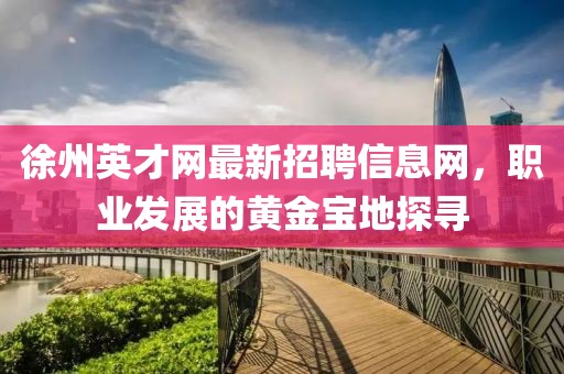 徐州英才網(wǎng)最新招聘信息網(wǎng)，職業(yè)發(fā)展的黃金寶地探尋