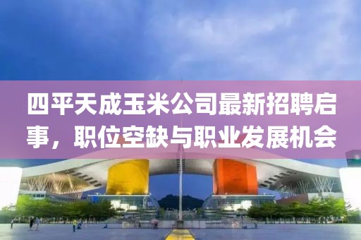 四平天成玉米公司最新招聘啟事，職位空缺與職業(yè)發(fā)展機(jī)會(huì)