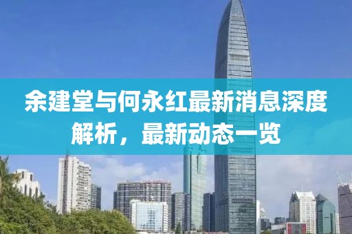 余建堂與何永紅最新消息深度解析，最新動(dòng)態(tài)一覽