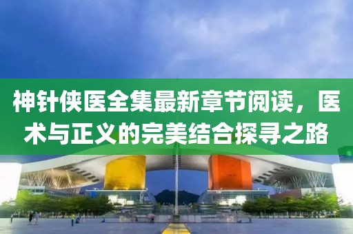 神針俠醫(yī)全集最新章節(jié)閱讀，醫(yī)術(shù)與正義的完美結(jié)合探尋之路