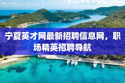寧夏英才網(wǎng)最新招聘信息網(wǎng)，職場精英招聘導航