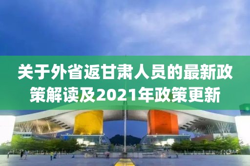 關(guān)于外省返甘肅人員的最新政策解讀及2021年政策更新