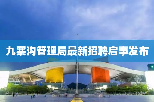 九寨溝管理局最新招聘啟事發(fā)布