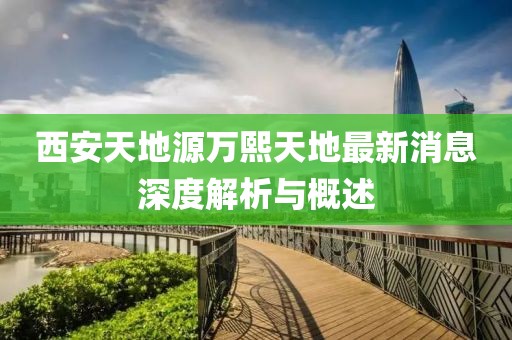 西安天地源萬(wàn)熙天地最新消息深度解析與概述