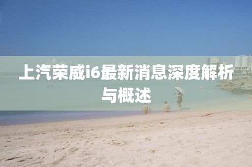 上汽榮威i6最新消息深度解析與概述