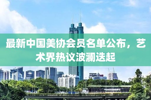最新中國美協(xié)會員名單公布，藝術(shù)界熱議波瀾迭起