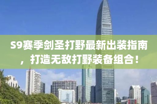 S9賽季劍圣打野最新出裝指南，打造無敵打野裝備組合！