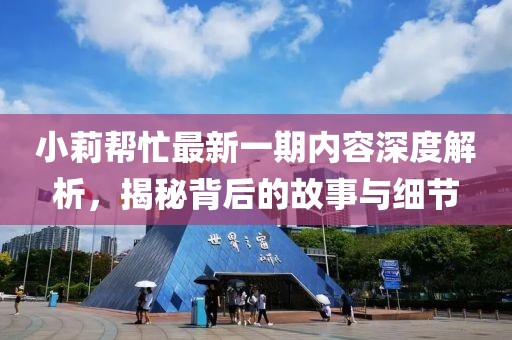 小莉幫忙最新一期內(nèi)容深度解析，揭秘背后的故事與細(xì)節(jié)