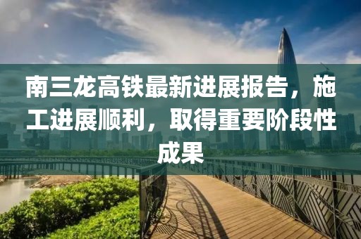 南三龍高鐵最新進(jìn)展報告，施工進(jìn)展順利，取得重要階段性成果