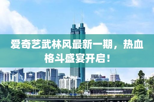 愛奇藝武林風(fēng)最新一期，熱血格斗盛宴開啟！