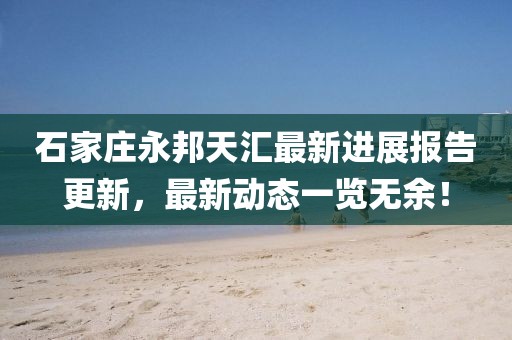 石家莊永邦天匯最新進展報告更新，最新動態(tài)一覽無余！