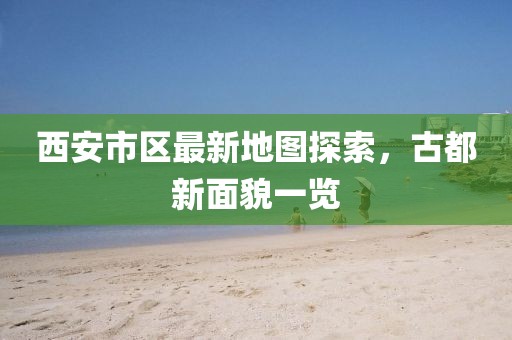 西安市區(qū)最新地圖探索，古都新面貌一覽