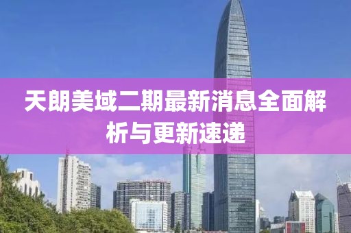 天朗美域二期最新消息全面解析與更新速遞