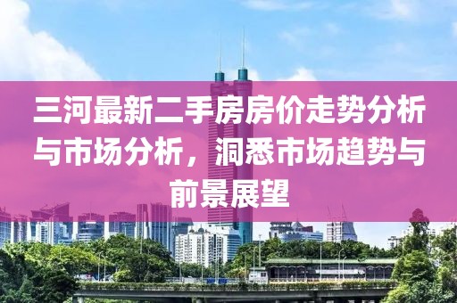 三河最新二手房房?jī)r(jià)走勢(shì)分析與市場(chǎng)分析，洞悉市場(chǎng)趨勢(shì)與前景展望