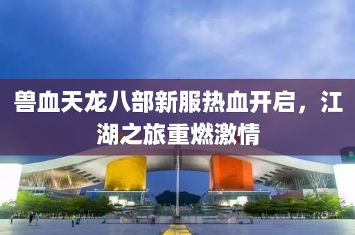 獸血天龍八部新服熱血開(kāi)啟，江湖之旅重燃激情
